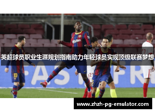 英超球员职业生涯规划指南助力年轻球员实现顶级联赛梦想