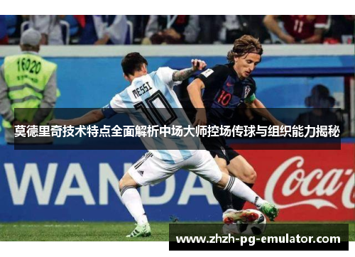 莫德里奇技术特点全面解析中场大师控场传球与组织能力揭秘