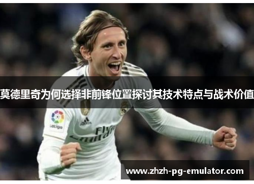 莫德里奇为何选择非前锋位置探讨其技术特点与战术价值