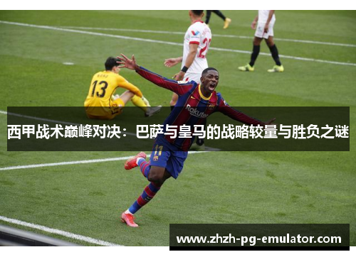 西甲战术巅峰对决：巴萨与皇马的战略较量与胜负之谜