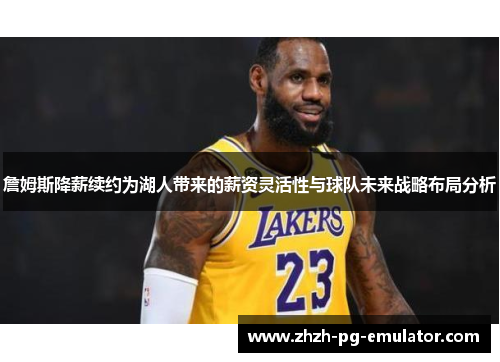 詹姆斯降薪续约为湖人带来的薪资灵活性与球队未来战略布局分析