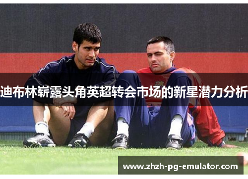 迪布林崭露头角英超转会市场的新星潜力分析