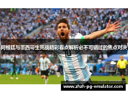 阿根廷与墨西哥生死战精彩看点解析必不可错过的焦点对决