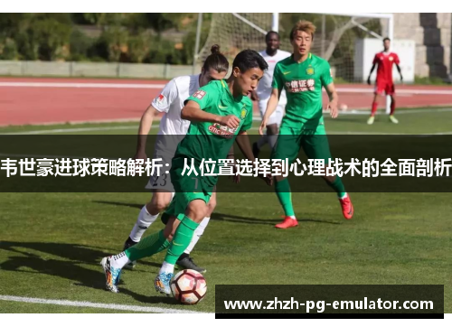 韦世豪进球策略解析：从位置选择到心理战术的全面剖析