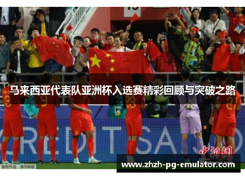 马来西亚代表队亚洲杯入选赛精彩回顾与突破之路 马来西亚代表队亚洲杯入选赛精彩回顾与突破之路