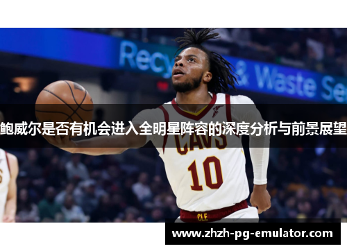 鲍威尔是否有机会进入全明星阵容的深度分析与前景展望 鲍威尔是否有机会进入全明星阵容的深度分析与前景展望