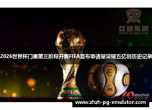 2026世界杯门票第三阶段开售FIFA宣布申请量突破五亿创历史记录 2026世界杯门票第三阶段开售FIFA宣布申请量突破五亿创历史记录