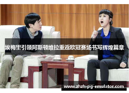 埃梅里引领阿斯顿维拉重返欧冠赛场书写辉煌篇章 埃梅里引领阿斯顿维拉重返欧冠赛场书写辉煌篇章