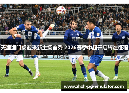 天津津门虎迎来新主场首秀 2026赛季中超开启辉煌征程 天津津门虎迎来新主场首秀 2026赛季中超开启辉煌征程