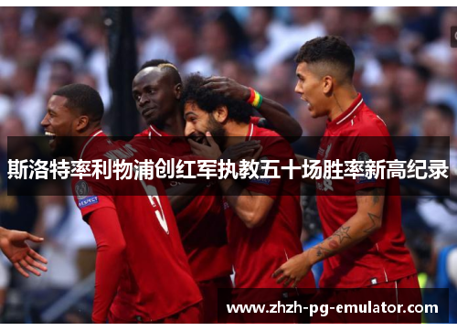 斯洛特率利物浦创红军执教五十场胜率新高纪录 斯洛特率利物浦创红军执教五十场胜率新高纪录