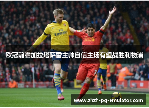 欧冠前瞻加拉塔萨雷主帅自信主场有望战胜利物浦 欧冠前瞻加拉塔萨雷主帅自信主场有望战胜利物浦