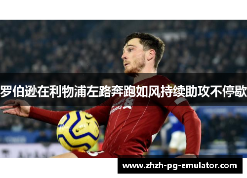 罗伯逊在利物浦左路奔跑如风持续助攻不停歇 罗伯逊在利物浦左路奔跑如风持续助攻不停歇