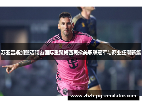 苏亚雷斯加盟迈阿密国际重聚梅西再掀美职联冠军与商业狂潮新篇 苏亚雷斯加盟迈阿密国际重聚梅西再掀美职联冠军与商业狂潮新篇