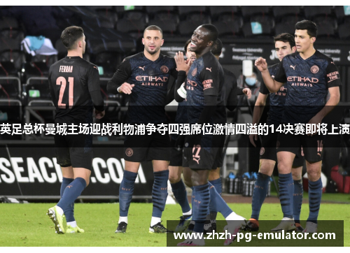 英足总杯曼城主场迎战利物浦争夺四强席位激情四溢的14决赛即将上演 英足总杯曼城主场迎战利物浦争夺四强席位激情四溢的14决赛即将上演