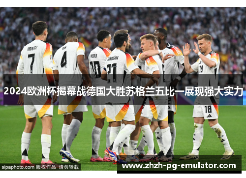 2024欧洲杯揭幕战德国大胜苏格兰五比一展现强大实力