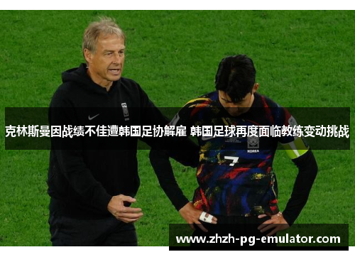 克林斯曼因战绩不佳遭韩国足协解雇 韩国足球再度面临教练变动挑战