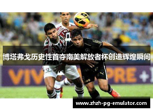 博塔弗戈历史性首夺南美解放者杯创造辉煌瞬间 博塔弗戈历史性首夺南美解放者杯创造辉煌瞬间
