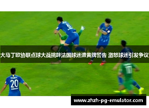 大马丁欧协联点球大战挑衅法国球迷遭黄牌警告 激怒球迷引发争议 大马丁欧协联点球大战挑衅法国球迷遭黄牌警告 激怒球迷引发争议