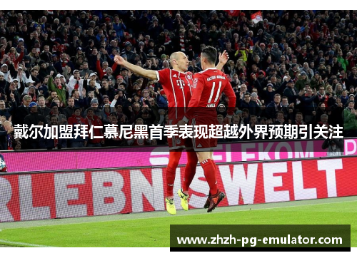 戴尔加盟拜仁慕尼黑首季表现超越外界预期引关注