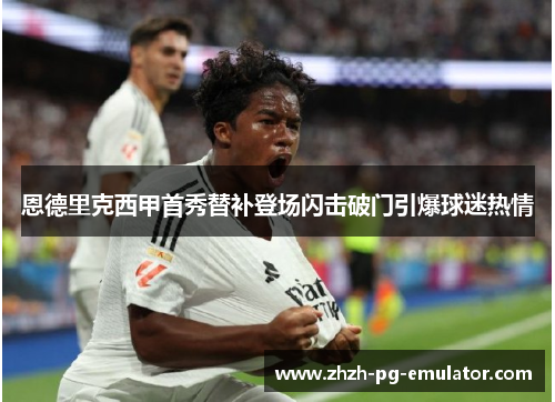 恩德里克西甲首秀替补登场闪击破门引爆球迷热情