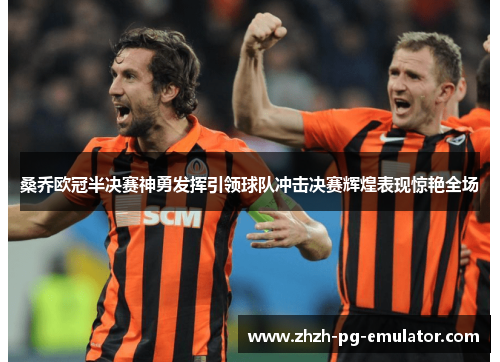 桑乔欧冠半决赛神勇发挥引领球队冲击决赛辉煌表现惊艳全场