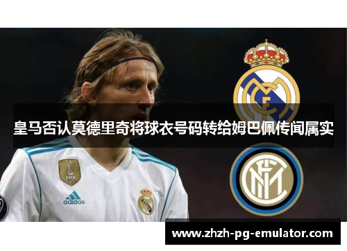皇马否认莫德里奇将球衣号码转给姆巴佩传闻属实