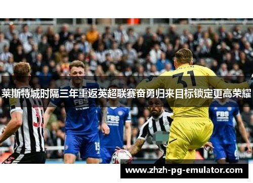 莱斯特城时隔三年重返英超联赛奋勇归来目标锁定更高荣耀