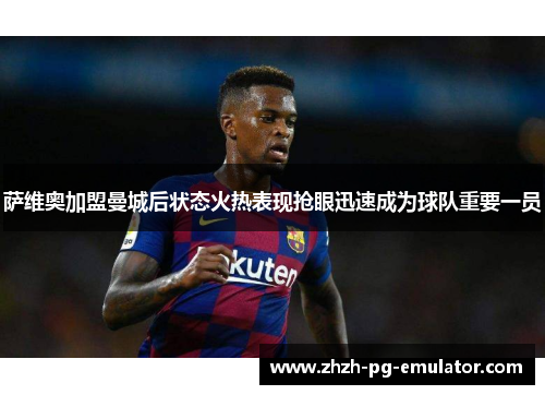 萨维奥加盟曼城后状态火热表现抢眼迅速成为球队重要一员