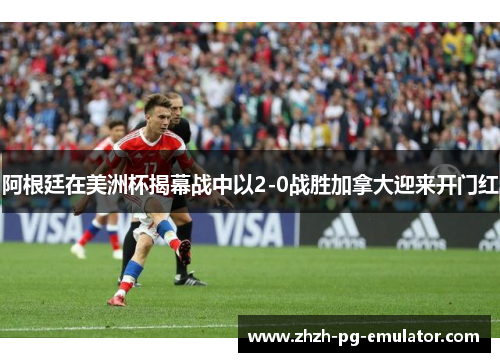 阿根廷在美洲杯揭幕战中以2-0战胜加拿大迎来开门红