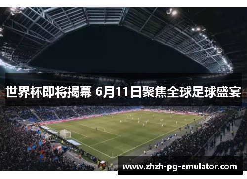 世界杯即将揭幕 6月11日聚焦全球足球盛宴