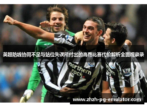 英超防线协同不足与站位失误所付出的高昂比赛代价解析全面观察录