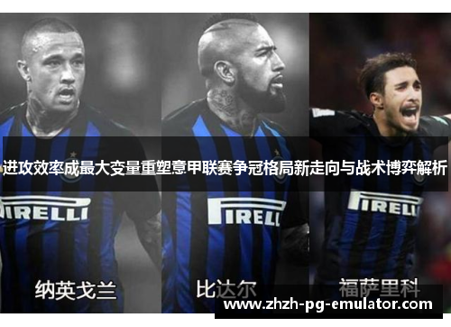 进攻效率成最大变量重塑意甲联赛争冠格局新走向与战术博弈解析 进攻效率成最大变量重塑意甲联赛争冠格局新走向与战术博弈解析