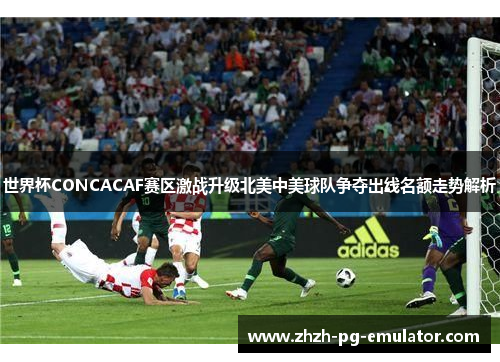 世界杯CONCACAF赛区激战升级北美中美球队争夺出线名额走势解析 世界杯CONCACAF赛区激战升级北美中美球队争夺出线名额走势解析
