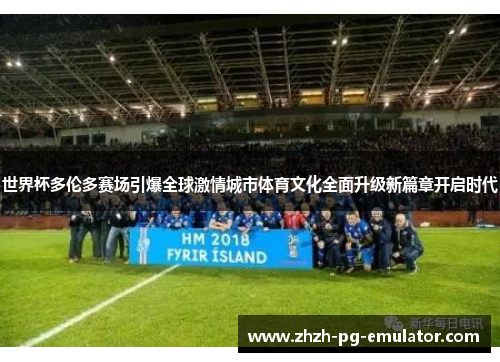 世界杯多伦多赛场引爆全球激情城市体育文化全面升级新篇章开启时代 世界杯多伦多赛场引爆全球激情城市体育文化全面升级新篇章开启时代