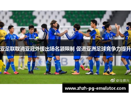 亚足联取消亚冠外援出场名额限制 促进亚洲足球竞争力提升 亚足联取消亚冠外援出场名额限制 促进亚洲足球竞争力提升