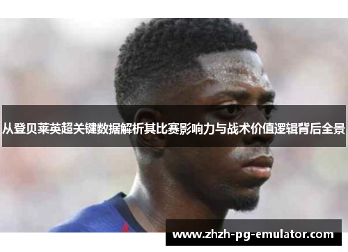 从登贝莱英超关键数据解析其比赛影响力与战术价值逻辑背后全景 从登贝莱英超关键数据解析其比赛影响力与战术价值逻辑背后全景