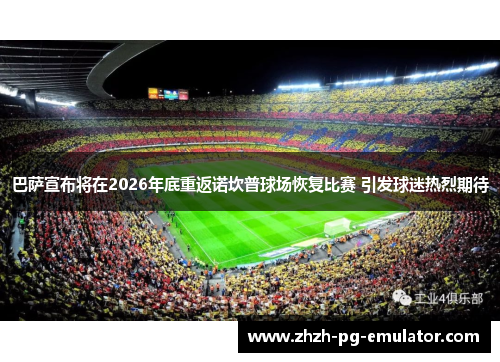 巴萨宣布将在2026年底重返诺坎普球场恢复比赛 引发球迷热烈期待