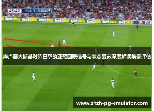 库卢塞夫斯基对阵巴萨的亚冠回暖信号与状态复苏深度解读前景评估
