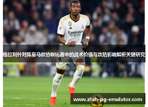 格拉利什对阵皇马欧协联比赛中的战术价值与攻防影响解析关键研究 格拉利什对阵皇马欧协联比赛中的战术价值与攻防影响解析关键研究