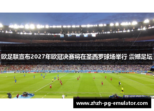 欧足联宣布2027年欧冠决赛将在圣西罗球场举行 震撼足坛 欧足联宣布2027年欧冠决赛将在圣西罗球场举行 震撼足坛