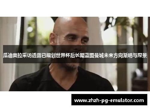 瓜迪奥拉采访透露已规划世界杯后长期蓝图曼城未来方向渐明与愿景 瓜迪奥拉采访透露已规划世界杯后长期蓝图曼城未来方向渐明与愿景