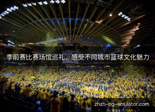季前赛比赛场馆巡礼,感受不同城市篮球文化魅力 季前赛比赛场馆巡礼,感受不同城市篮球文化魅力