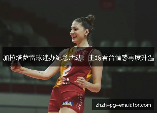 加拉塔萨雷球迷办纪念活动，主场看台情感再度升温