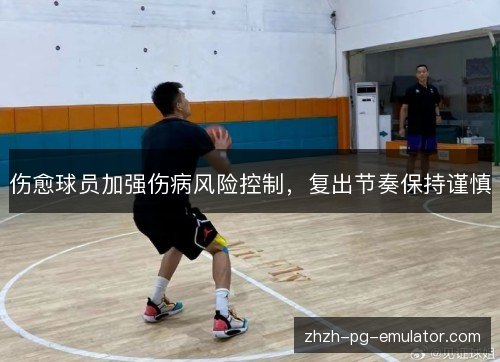 伤愈球员加强伤病风险控制,复出节奏保持谨慎 伤愈球员加强伤病风险控制,复出节奏保持谨慎