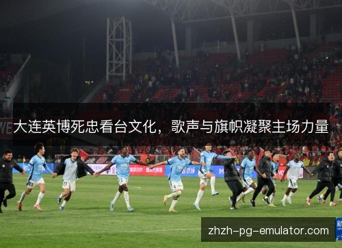 大连英博死忠看台文化,歌声与旗帜凝聚主场力量 大连英博死忠看台文化,歌声与旗帜凝聚主场力量