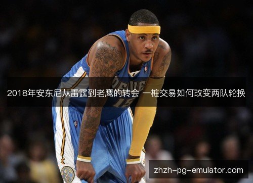 2018年安东尼从雷霆到老鹰的转会 一桩交易如何改变两队轮换
